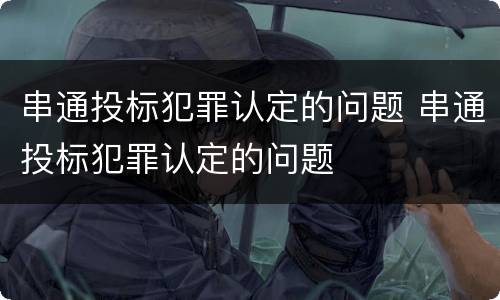 串通投标犯罪认定的问题 串通投标犯罪认定的问题