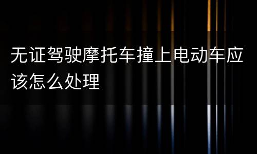无证驾驶摩托车撞上电动车应该怎么处理
