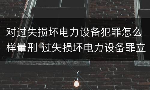 对过失损坏电力设备犯罪怎么样量刑 过失损坏电力设备罪立案标准
