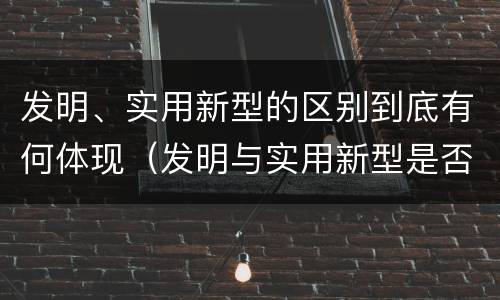 发明、实用新型的区别到底有何体现（发明与实用新型是否具有实用性）