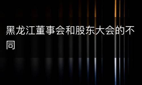 黑龙江董事会和股东大会的不同