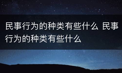 民事行为的种类有些什么 民事行为的种类有些什么