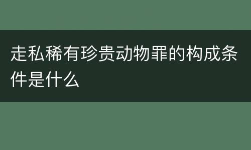 走私稀有珍贵动物罪的构成条件是什么