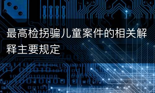 最高检拐骗儿童案件的相关解释主要规定