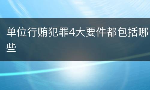 单位行贿犯罪4大要件都包括哪些