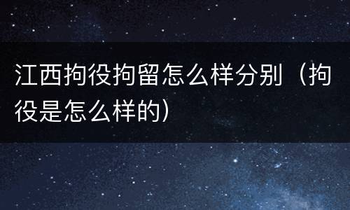 江西拘役拘留怎么样分别（拘役是怎么样的）