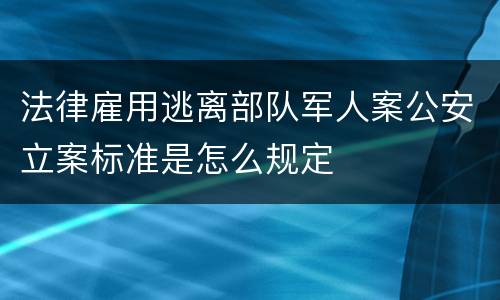 法律雇用逃离部队军人案公安立案标准是怎么规定