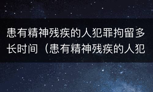 患有精神残疾的人犯罪拘留多长时间（患有精神残疾的人犯罪拘留多长时间能出来）