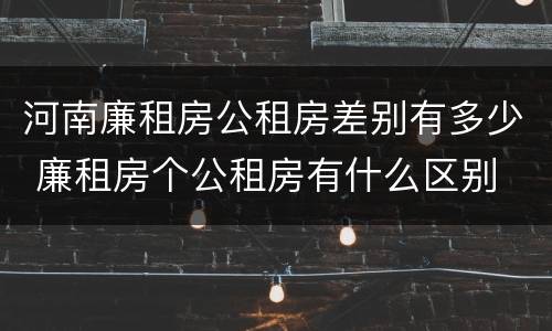 河南廉租房公租房差别有多少 廉租房个公租房有什么区别
