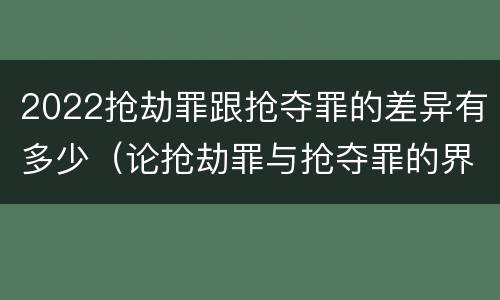 2022抢劫罪跟抢夺罪的差异有多少（论抢劫罪与抢夺罪的界限）