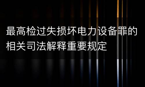 最高检过失损坏电力设备罪的相关司法解释重要规定