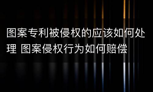 图案专利被侵权的应该如何处理 图案侵权行为如何赔偿