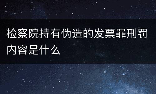 检察院持有伪造的发票罪刑罚内容是什么