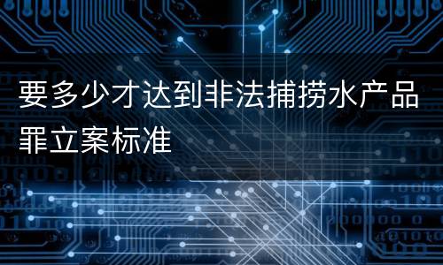 要多少才达到非法捕捞水产品罪立案标准