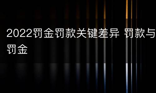 2022罚金罚款关键差异 罚款与罚金
