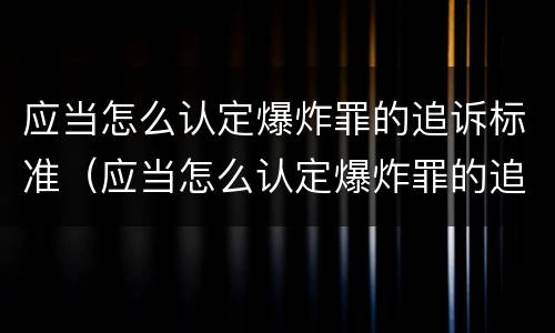 应当怎么认定爆炸罪的追诉标准（应当怎么认定爆炸罪的追诉标准是）