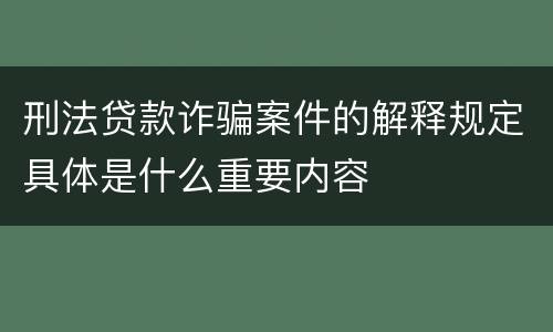 刑法贷款诈骗案件的解释规定具体是什么重要内容