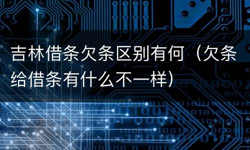吉林借条欠条区别有何（欠条给借条有什么不一样）