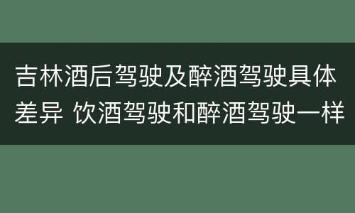 吉林酒后驾驶及醉酒驾驶具体差异 饮酒驾驶和醉酒驾驶一样吗