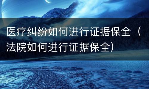 医疗纠纷如何进行证据保全（法院如何进行证据保全）