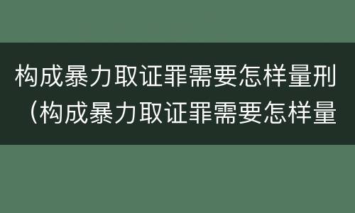 构成暴力取证罪需要怎样量刑（构成暴力取证罪需要怎样量刑呢）