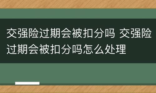 交强险过期会被扣分吗 交强险过期会被扣分吗怎么处理