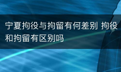 宁夏拘役与拘留有何差别 拘役和拘留有区别吗