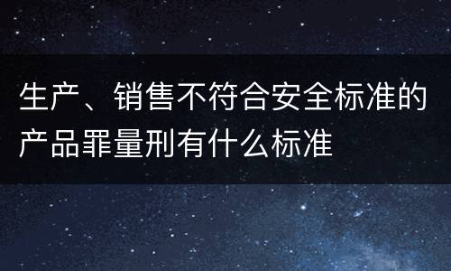 生产、销售不符合安全标准的产品罪量刑有什么标准