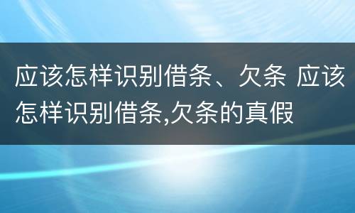 应该怎样识别借条、欠条 应该怎样识别借条,欠条的真假