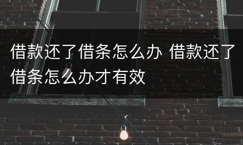 借款还了借条怎么办 借款还了借条怎么办才有效