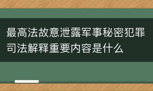 最高法故意泄露军事秘密犯罪司法解释重要内容是什么