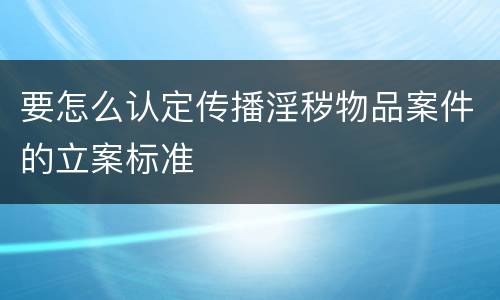 要怎么认定传播淫秽物品案件的立案标准