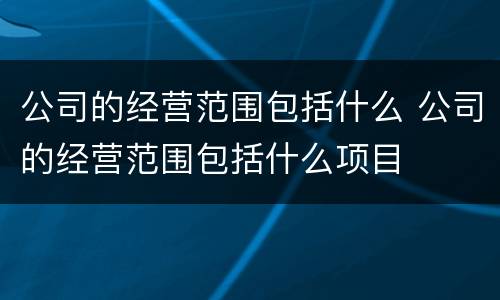 公司的经营范围包括什么 公司的经营范围包括什么项目