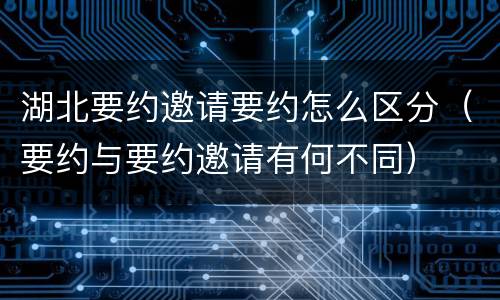 湖北要约邀请要约怎么区分（要约与要约邀请有何不同）
