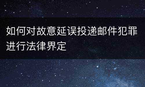 如何对故意延误投递邮件犯罪进行法律界定