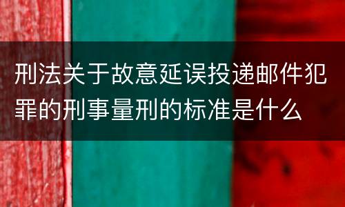 刑法关于故意延误投递邮件犯罪的刑事量刑的标准是什么