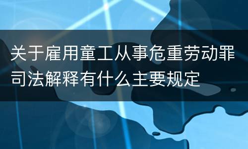 关于雇用童工从事危重劳动罪司法解释有什么主要规定
