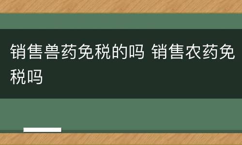 销售兽药免税的吗 销售农药免税吗
