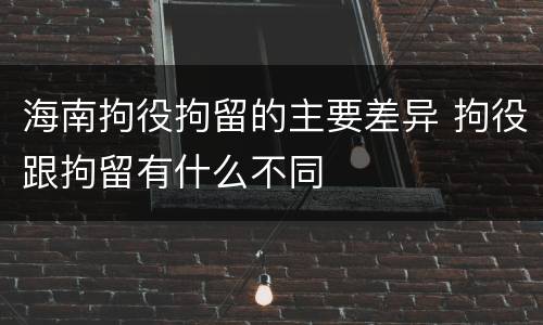 海南拘役拘留的主要差异 拘役跟拘留有什么不同