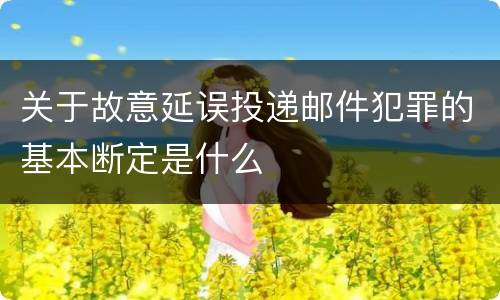 关于故意延误投递邮件犯罪的基本断定是什么