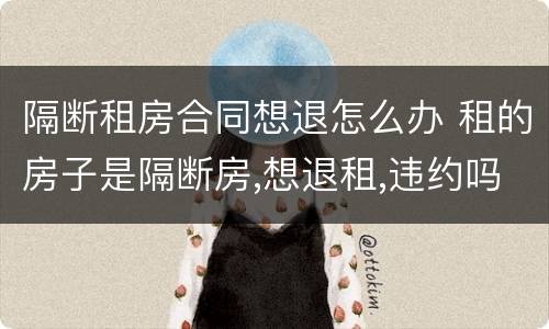 隔断租房合同想退怎么办 租的房子是隔断房,想退租,违约吗