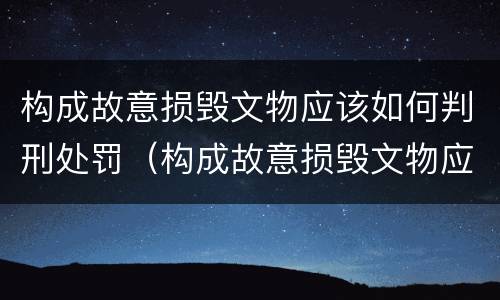 构成故意损毁文物应该如何判刑处罚（构成故意损毁文物应该如何判刑处罚）