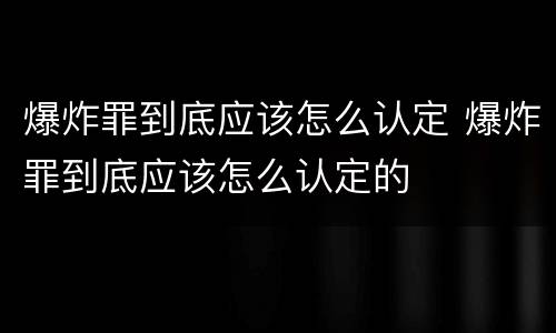 爆炸罪到底应该怎么认定 爆炸罪到底应该怎么认定的