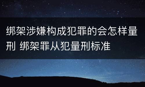 绑架涉嫌构成犯罪的会怎样量刑 绑架罪从犯量刑标准