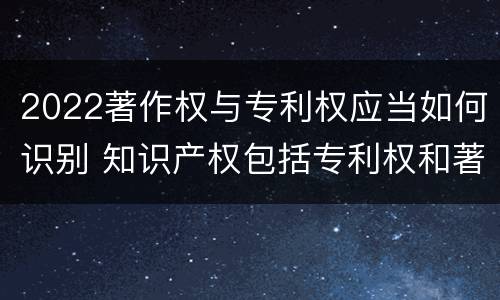2022著作权与专利权应当如何识别 知识产权包括专利权和著作权吗