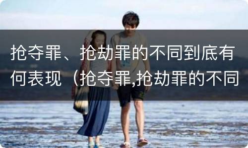 抢夺罪、抢劫罪的不同到底有何表现(抢夺罪,抢劫罪的不同到底有何表现)