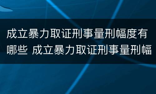 成立暴力取证刑事量刑幅度有哪些 成立暴力取证刑事量刑幅度有哪些标准