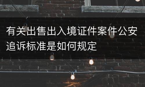 有关出售出入境证件案件公安追诉标准是如何规定