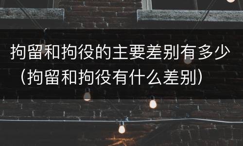 拘留和拘役的主要差别有多少（拘留和拘役有什么差别）