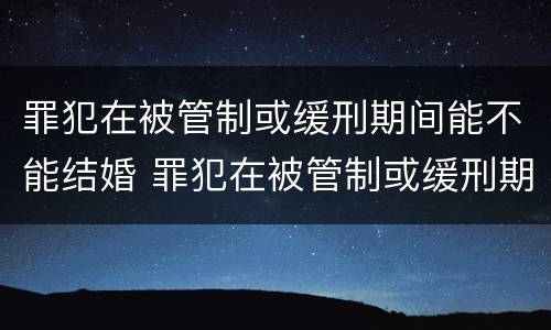 罪犯在被管制或缓刑期间能不能结婚 罪犯在被管制或缓刑期间能不能结婚生孩子